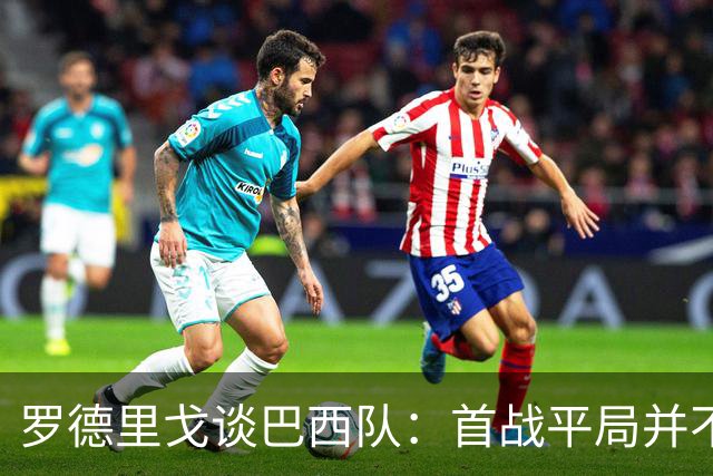 罗德里戈谈巴西队：首战平局并不代表全盘皆错，还有很长的路要走